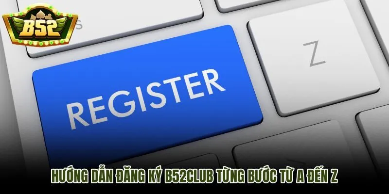 Quy trình đăng ký B52Club theo thứ tự rõ ràng và ít lỗi