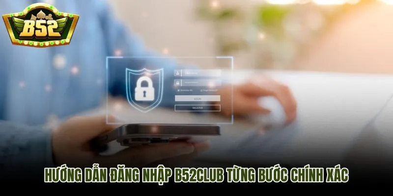 Quy trình đăng nhập B52Club gọn, rõ và ít lỗi nhất