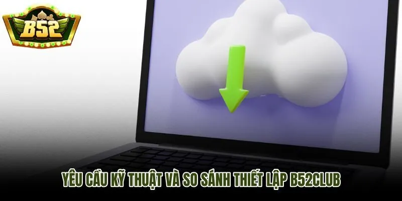 Bảng so sánh yêu cầu kỹ thuật tải app B52Club trên hai nền tảng